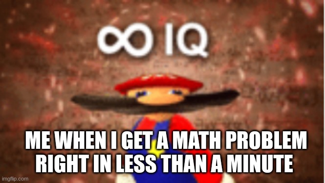 axscdvfbgnhmj,,kmjnh bgc | ME WHEN I GET A MATH PROBLEM RIGHT IN LESS THAN A MINUTE | image tagged in infinite iq | made w/ Imgflip meme maker