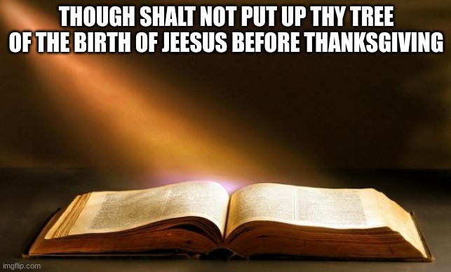 Bible  | THOUGH SHALT NOT PUT UP THY TREE OF THE BIRTH OF JEESUS BEFORE THANKSGIVING | image tagged in bible | made w/ Imgflip meme maker