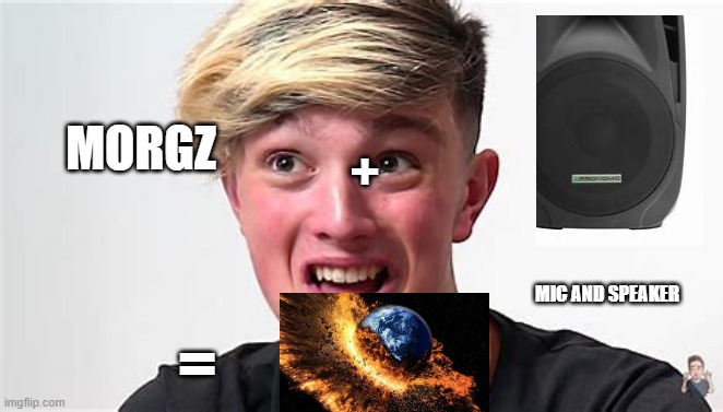 morgz plus mic = death | MORGZ; +; MIC AND SPEAKER; = | image tagged in morgz,mic,world combusting | made w/ Imgflip meme maker