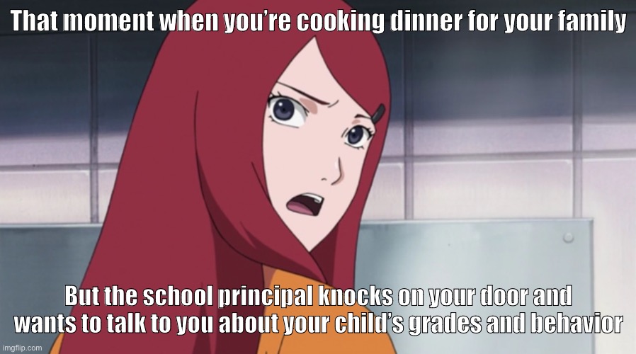 When you realize, the school principal is coming to your house and wants to have a little chat about your child… | That moment when you’re cooking dinner for your family; But the school principal knocks on your door and wants to talk to you about your child’s grades and behavior | image tagged in kushina,that moment when,memes,school,grades,naruto shippuden | made w/ Imgflip meme maker