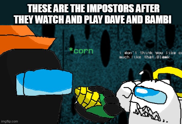 Black Impostor with a corn | THESE ARE THE IMPOSTORS AFTER THEY WATCH AND PLAY DAVE AND BAMBI | image tagged in cuberoot fnf background,dave and bambi,dave,bambi,impostor,just for fun | made w/ Imgflip meme maker