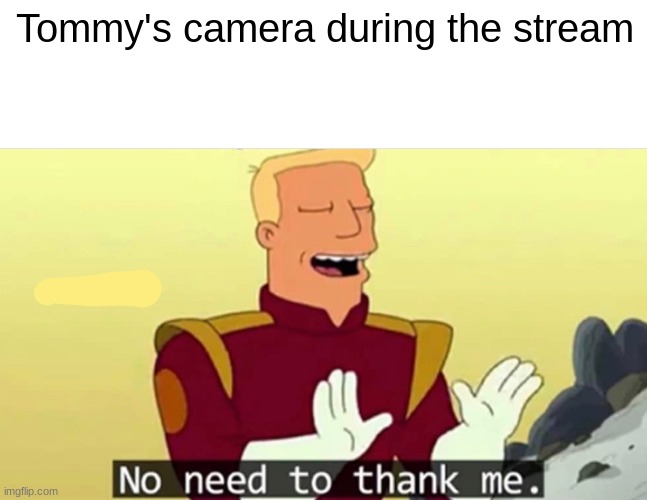 No need to thank me | Tommy's camera during the stream | image tagged in no need to thank me | made w/ Imgflip meme maker