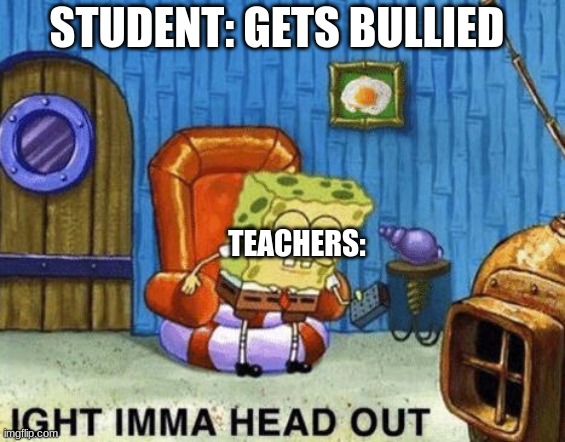 School Meme | STUDENT: GETS BULLIED; TEACHERS: | image tagged in ight imma head out,unhelpful high school teacher | made w/ Imgflip meme maker