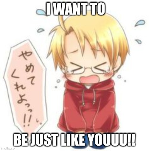 Chibi Cry | I WANT TO BE JUST LIKE YOUUU!! | image tagged in chibi cry | made w/ Imgflip meme maker