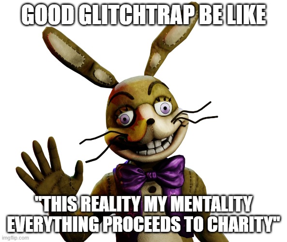 fnaf | GOOD GLITCHTRAP BE LIKE; "THIS REALITY MY MENTALITY EVERYTHING PROCEEDS TO CHARITY" | image tagged in fnaf,five nights at freddy's,five nights at freddys | made w/ Imgflip meme maker