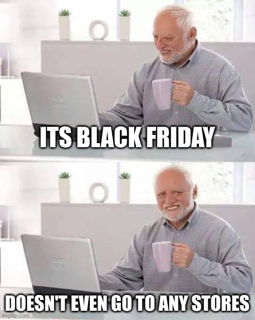 can anybody relate | ITS BLACK FRIDAY; DOESN'T EVEN GO TO ANY STORES | image tagged in memes,hide the pain harold | made w/ Imgflip meme maker