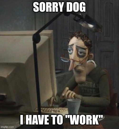 Tired dad at computer | SORRY DOG I HAVE TO "WORK" | image tagged in tired dad at computer | made w/ Imgflip meme maker