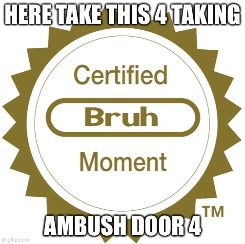 Ambush door 4 | HERE TAKE THIS 4 TAKING; AMBUSH DOOR 4 | image tagged in certified bruh moment | made w/ Imgflip meme maker
