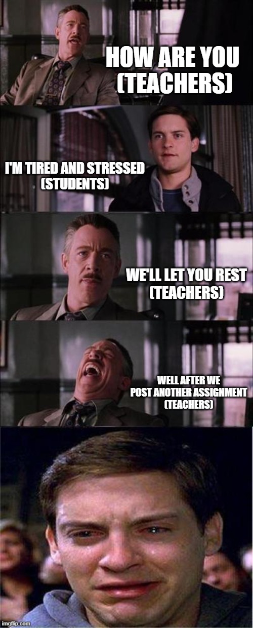 Peter Parker Cry | HOW ARE YOU 
(TEACHERS); I'M TIRED AND STRESSED
(STUDENTS); WE'LL LET YOU REST
(TEACHERS); WELL AFTER WE POST ANOTHER ASSIGNMENT
(TEACHERS) | image tagged in memes,peter parker cry | made w/ Imgflip meme maker