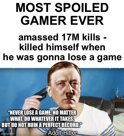 true | MOST SPOILED GAMER EVER; amassed 17M kills -
killed himself when he was gonna lose a game; “NEVER LOSE A GAME. NO MATTER WHAT. DO WHATEVER IT TAKES. BUT DO NOT RUIN A PERFECT RECORD.”; - Adolf Hitler | image tagged in neat mike suicide | made w/ Imgflip meme maker