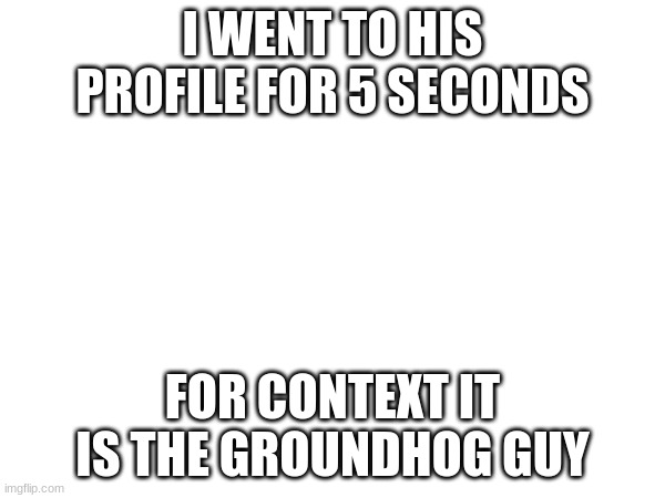 More like 5 milliseconds | I WENT TO HIS PROFILE FOR 5 SECONDS; FOR CONTEXT IT IS THE GROUNDHOG GUY | made w/ Imgflip meme maker