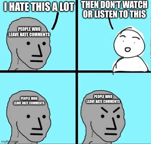 Seriously. Stop | THEN DON'T WATCH OR LISTEN TO THIS; I HATE THIS A LOT; PEOPLE WHO LEAVE HATE COMMENTS; PEOPLE WHO LEAVE HATE COMMENTS; PEOPLE WHO LEAVE HATE COMMENTS | image tagged in npc meme,memes,comments,hate,common sense | made w/ Imgflip meme maker