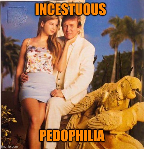 Trump Ivanka Ew | INCESTUOUS PEDOPHILIA | image tagged in trump ivanka ew | made w/ Imgflip meme maker