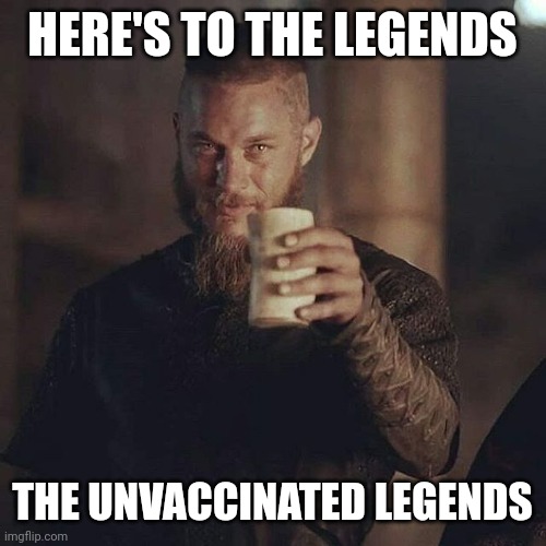 HERE'S TO THE LEGENDS THE UNVACCINATED LEGENDS | image tagged in ragnar drink | made w/ Imgflip meme maker