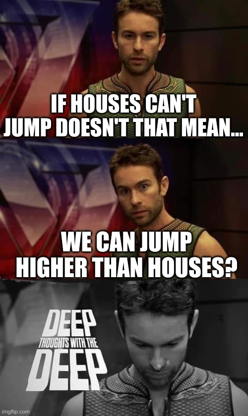 Jump | IF HOUSES CAN'T JUMP DOESN'T THAT MEAN... WE CAN JUMP HIGHER THAN HOUSES? | image tagged in deep thoughts with the deep | made w/ Imgflip meme maker