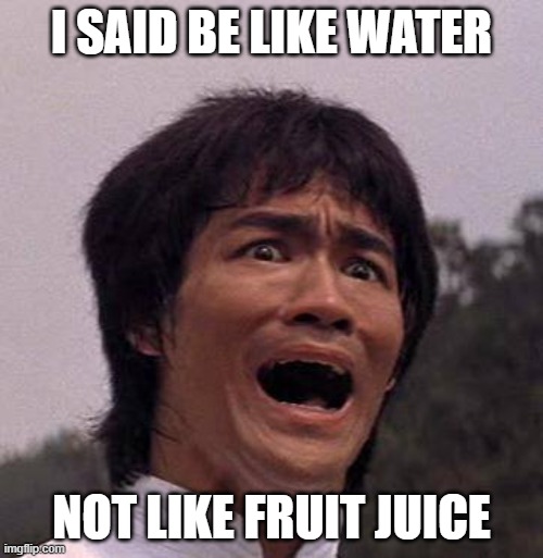 Bruce lee | I SAID BE LIKE WATER; NOT LIKE FRUIT JUICE | image tagged in bruce lee | made w/ Imgflip meme maker