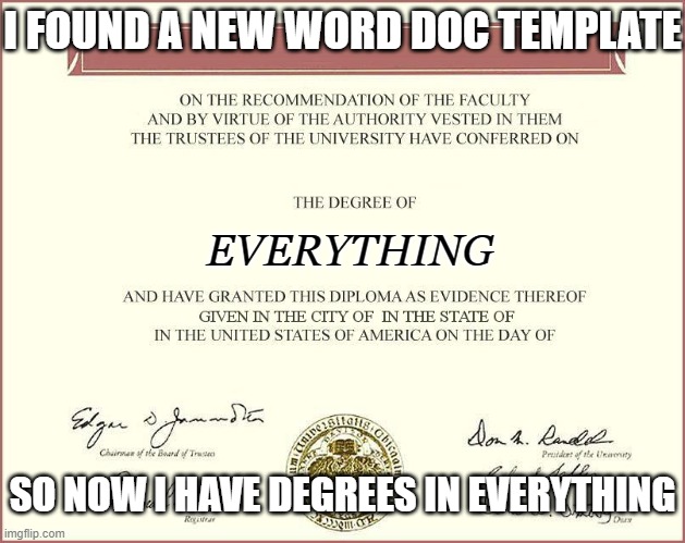 diploma | I FOUND A NEW WORD DOC TEMPLATE; EVERYTHING; SO NOW I HAVE DEGREES IN EVERYTHING | image tagged in diploma | made w/ Imgflip meme maker