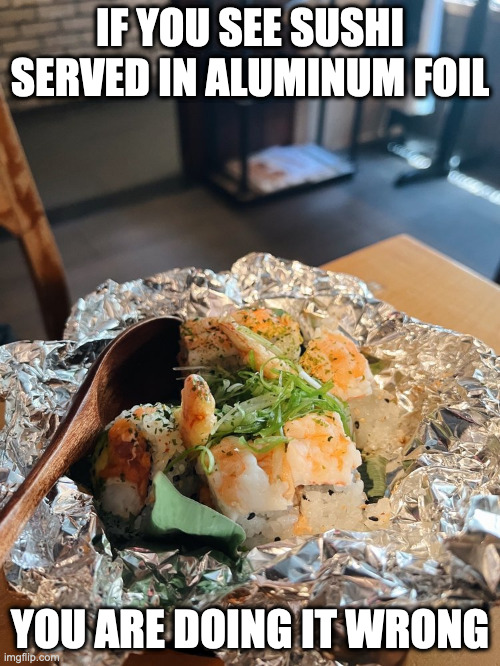Kimura Sushi | IF YOU SEE SUSHI SERVED IN ALUMINUM FOIL; YOU ARE DOING IT WRONG | image tagged in sushi,food,memes | made w/ Imgflip meme maker