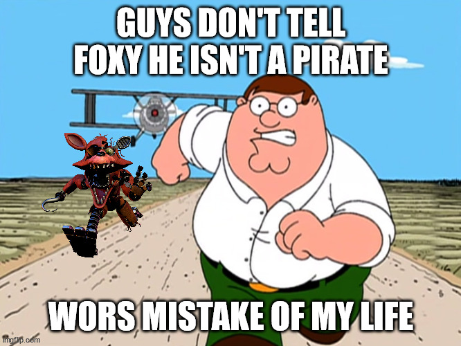 Peter Griffin running away | GUYS DON'T TELL FOXY HE ISN'T A PIRATE; WORS MISTAKE OF MY LIFE | image tagged in peter griffin running away | made w/ Imgflip meme maker