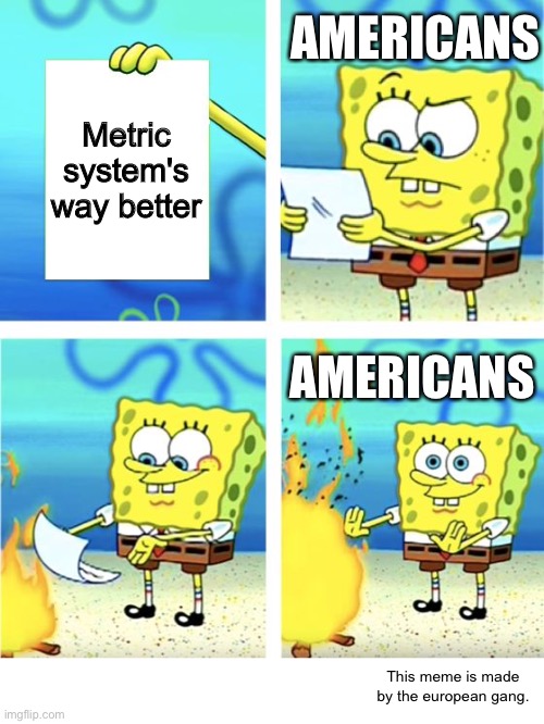 I mean it's more efficent | AMERICANS; Metric system's way better; AMERICANS; This meme is made by the european gang. | image tagged in spongebob burning paper | made w/ Imgflip meme maker