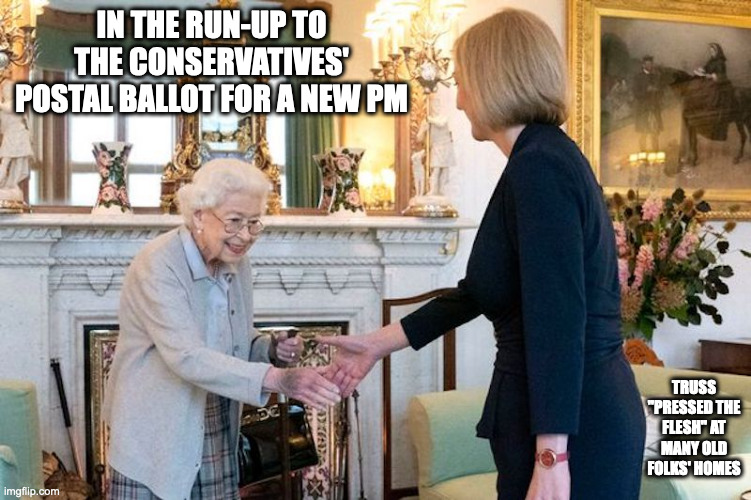 Liz Truss Before Becoming PM | IN THE RUN-UP TO THE CONSERVATIVES' POSTAL BALLOT FOR A NEW PM; TRUSS "PRESSED THE FLESH" AT MANY OLD FOLKS' HOMES | image tagged in uk,politics,liz truss,memes | made w/ Imgflip meme maker