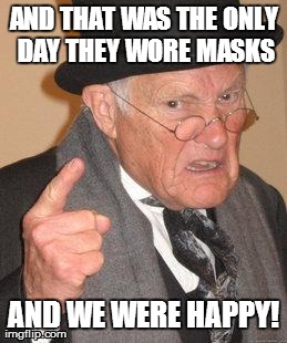 Back-in-my-day | AND THAT WAS THE ONLY DAY THEY WORE MASKS AND WE WERE HAPPY! | image tagged in back-in-my-day | made w/ Imgflip meme maker