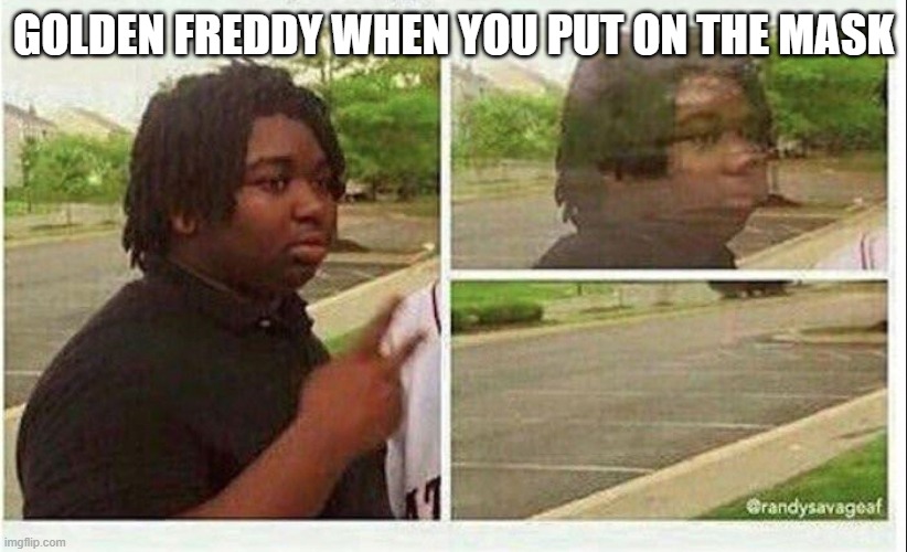 golden freddy be like | GOLDEN FREDDY WHEN YOU PUT ON THE MASK | image tagged in black guy disappearing | made w/ Imgflip meme maker