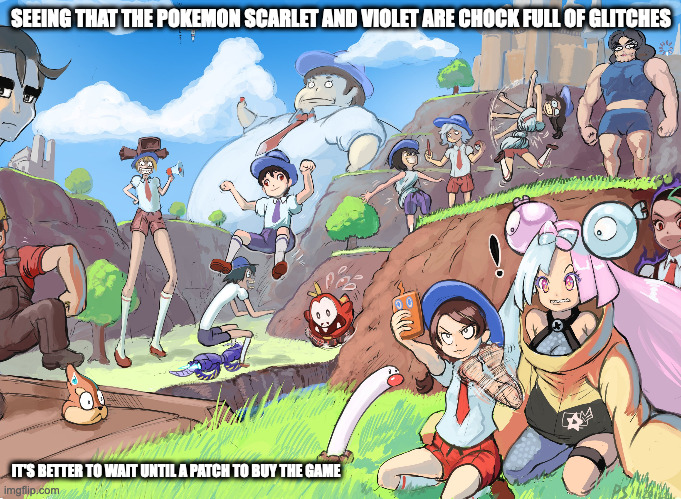 Pokemon Scarlet and Violet Gaming Experience | SEEING THAT THE POKEMON SCARLET AND VIOLET ARE CHOCK FULL OF GLITCHES; IT'S BETTER TO WAIT UNTIL A PATCH TO BUY THE GAME | image tagged in pokemon,memes,gaming,glitch | made w/ Imgflip meme maker