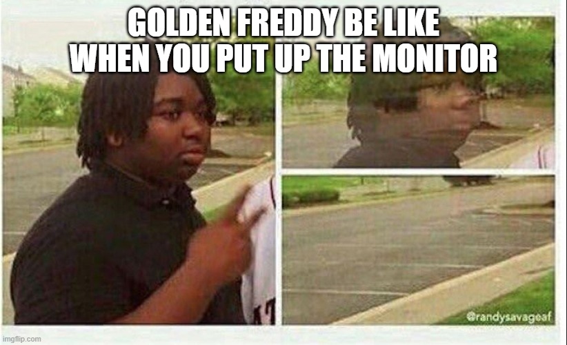 golden freddy be like 2 | GOLDEN FREDDY BE LIKE WHEN YOU PUT UP THE MONITOR | image tagged in black guy disappearing | made w/ Imgflip meme maker