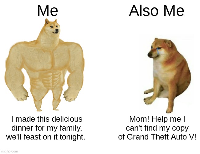 Me vs Me | Me; Also Me; I made this delicious dinner for my family, we'll feast on it tonight. Mom! Help me I can't find my copy of Grand Theft Auto V! | image tagged in memes,buff doge vs cheems,gta,teens,kids,dinner | made w/ Imgflip meme maker