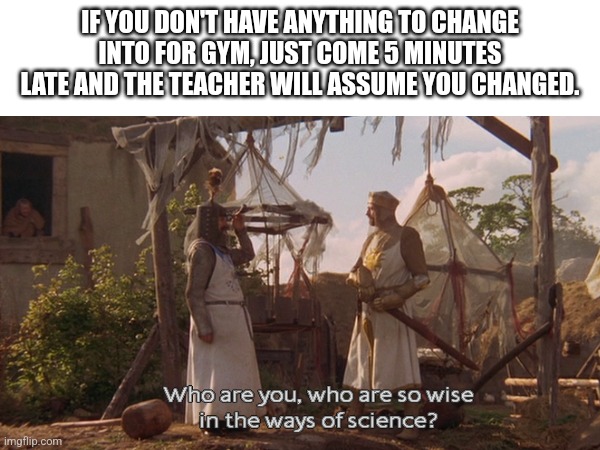 How to trick teacher | IF YOU DON'T HAVE ANYTHING TO CHANGE INTO FOR GYM, JUST COME 5 MINUTES LATE AND THE TEACHER WILL ASSUME YOU CHANGED. | image tagged in gym | made w/ Imgflip meme maker