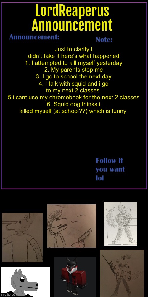 Bruh i hate being dead only in ohio | Just to clarify I didn’t fake it here’s what happened
1. I attempted to kill myself yesterday
2. My parents stop me
3. I go to school the next day
4. I talk with squid and i go to my next 2 classes 
5.i cant use my chromebook for the next 2 classes
6. Squid dog thinks i killed myself (at school??) which is funny | image tagged in lordreaperus throwback announcement template | made w/ Imgflip meme maker