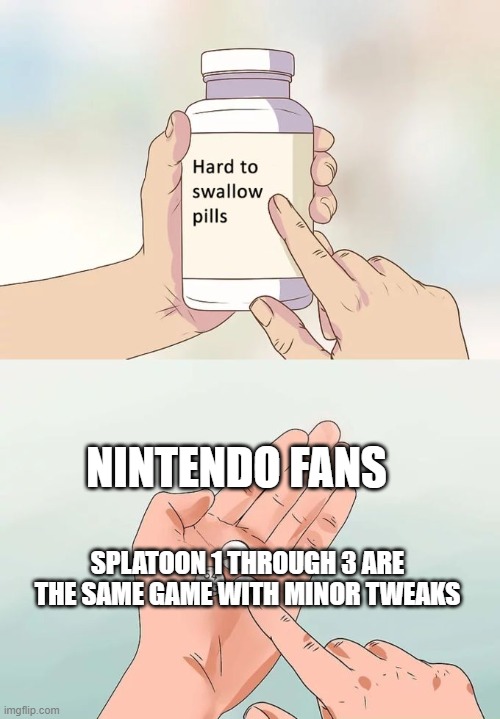 splatoon in a nutshell..? | NINTENDO FANS; SPLATOON 1 THROUGH 3 ARE THE SAME GAME WITH MINOR TWEAKS | image tagged in memes,hard to swallow pills | made w/ Imgflip meme maker