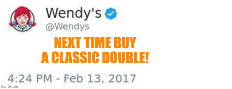 Wendy's Twitter | NEXT TIME BUY A CLASSIC DOUBLE! | image tagged in wendy's twitter | made w/ Imgflip meme maker