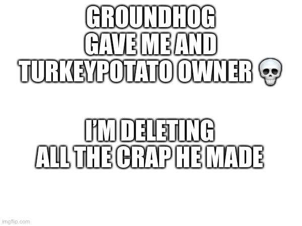 Idiot Groundhog | GROUNDHOG GAVE ME AND TURKEYPOTATO OWNER 💀; I’M DELETING ALL THE CRAP HE MADE | made w/ Imgflip meme maker