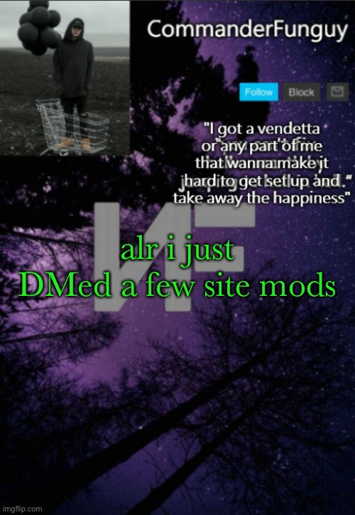 and imma dm a global mod | alr i just DMed a few site mods | image tagged in commanderfunguy nf template thx yachi | made w/ Imgflip meme maker