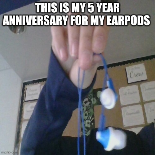 Somehow I had these Earpods for 5 years | THIS IS MY 5 YEAR ANNIVERSARY FOR MY EARPODS | made w/ Imgflip meme maker