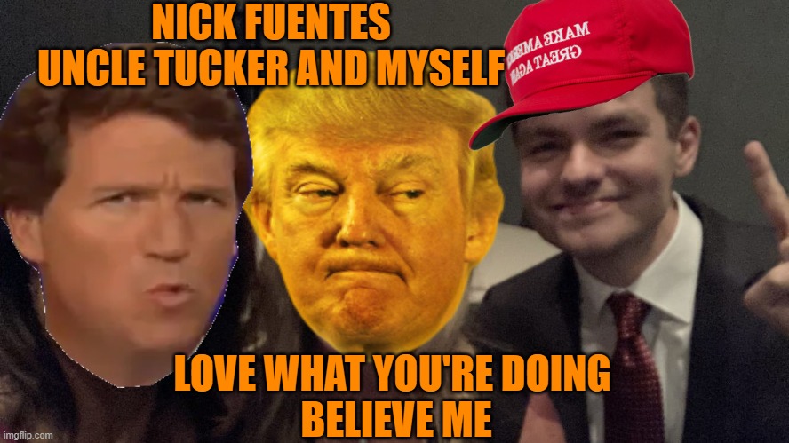 MAGA, freeing itself of freedom | NICK FUENTES
UNCLE TUCKER AND MYSELF; LOVE WHAT YOU'RE DOING 
BELIEVE ME | image tagged in donald trump,maga,fascists,nazi,political meme | made w/ Imgflip meme maker