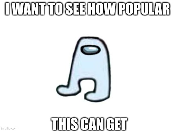 i want to see | I WANT TO SEE HOW POPULAR; THIS CAN GET | image tagged in memes | made w/ Imgflip meme maker