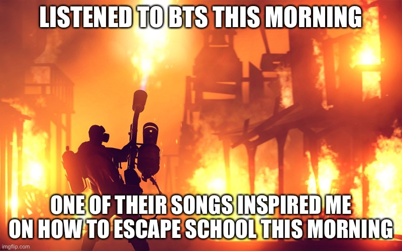 they have a song called “burn it down” | LISTENED TO BTS THIS MORNING; ONE OF THEIR SONGS INSPIRED ME ON HOW TO ESCAPE SCHOOL THIS MORNING | image tagged in burn it down | made w/ Imgflip meme maker