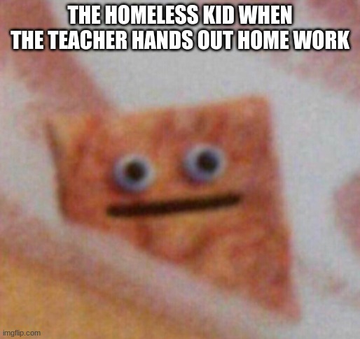 Cinnamon Toast Crunch | THE HOMELESS KID WHEN THE TEACHER HANDS OUT HOME WORK | image tagged in cinnamon toast crunch | made w/ Imgflip meme maker