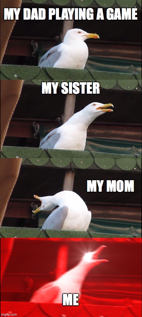 Inhaling Seagull Meme | MY DAD PLAYING A GAME; MY SISTER; MY MOM; ME | image tagged in memes,inhaling seagull | made w/ Imgflip meme maker