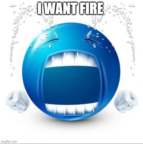 Crying Blue guy | I WANT FIRE | image tagged in crying blue guy | made w/ Imgflip meme maker