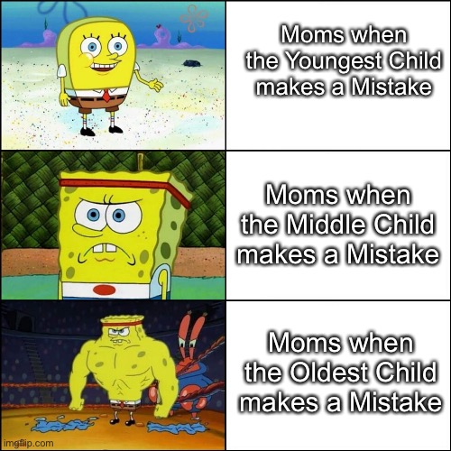 So True | Moms when the Youngest Child makes a Mistake; Moms when the Middle Child makes a Mistake; Moms when the Oldest Child makes a Mistake | image tagged in increasingly buff spongebob,memes,moms,spongebob,mom,child | made w/ Imgflip meme maker