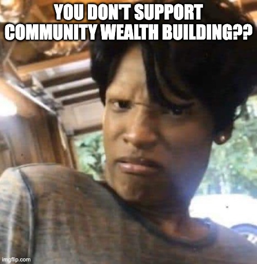 community wealth | YOU DON'T SUPPORT COMMUNITY WEALTH BUILDING?? | image tagged in community,coops | made w/ Imgflip meme maker
