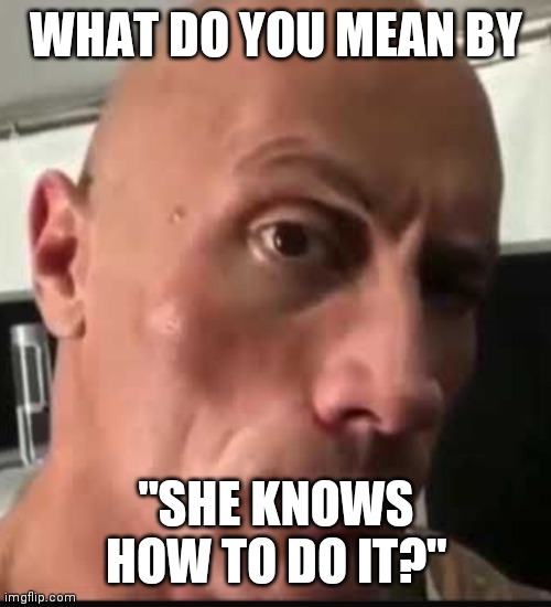 Dwayne Johnson eyebrow raise | WHAT DO YOU MEAN BY "SHE KNOWS HOW TO DO IT?" | image tagged in dwayne johnson eyebrow raise | made w/ Imgflip meme maker