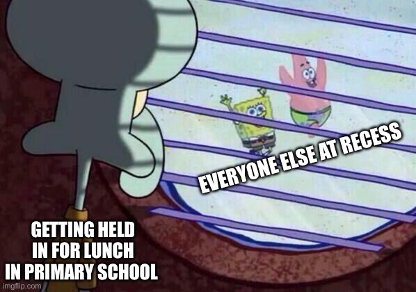 Squidward window |  EVERYONE ELSE AT RECESS; GETTING HELD IN FOR LUNCH IN PRIMARY SCHOOL | image tagged in squidward window | made w/ Imgflip meme maker