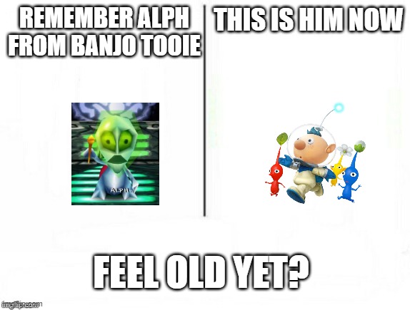 alph | REMEMBER ALPH FROM BANJO TOOIE; THIS IS HIM NOW; FEEL OLD YET? | image tagged in feel old yet,banjo-tooie,alph,funny,memes,pikmin | made w/ Imgflip meme maker