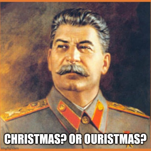 Stalin meme | CHRISTMAS? OR OURISTMAS? | image tagged in stalin meme | made w/ Imgflip meme maker