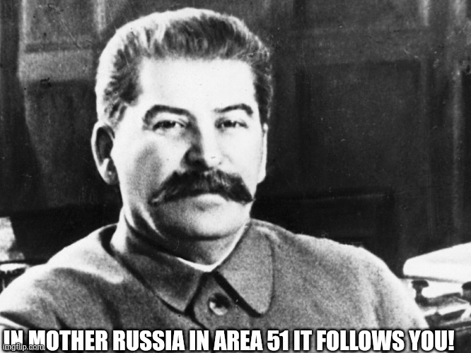 Joseph Stalin | IN MOTHER RUSSIA IN AREA 51 IT FOLLOWS YOU! | image tagged in joseph stalin | made w/ Imgflip meme maker